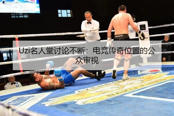 Uzi名人堂讨论不断：电竞传奇位置的公众审视
