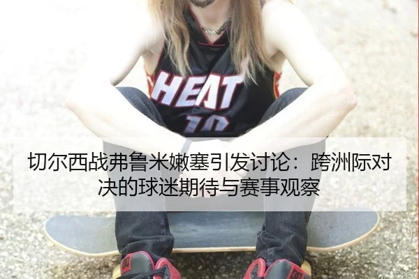 切尔西战弗鲁米嫩塞引发讨论：跨洲际对决的球迷期待与赛事观察